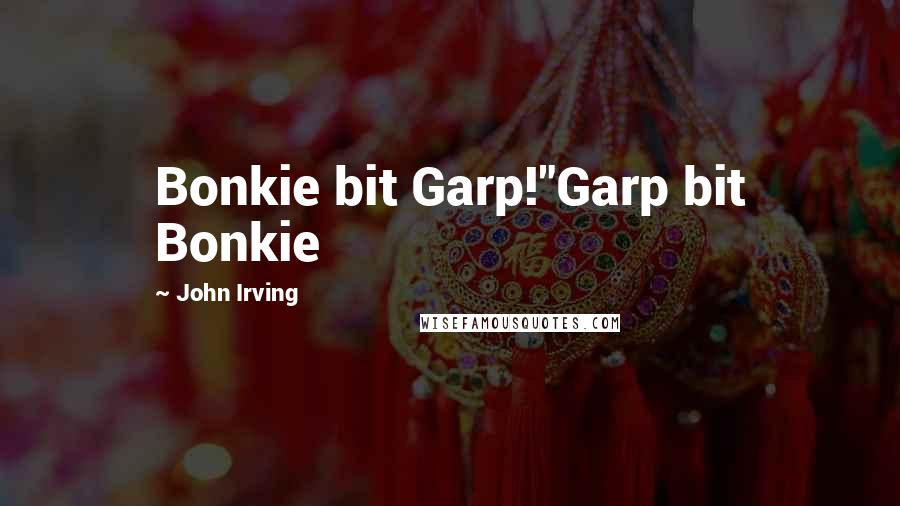 John Irving Quotes: Bonkie bit Garp!"Garp bit Bonkie