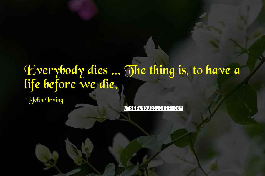 John Irving Quotes: Everybody dies ... The thing is, to have a life before we die.