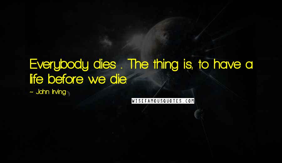 John Irving Quotes: Everybody dies ... The thing is, to have a life before we die.