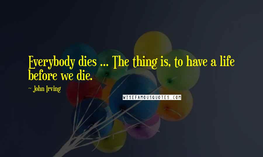 John Irving Quotes: Everybody dies ... The thing is, to have a life before we die.