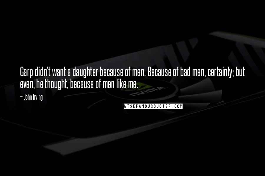 John Irving Quotes: Garp didn't want a daughter because of men. Because of bad men, certainly; but even, he thought, because of men like me.