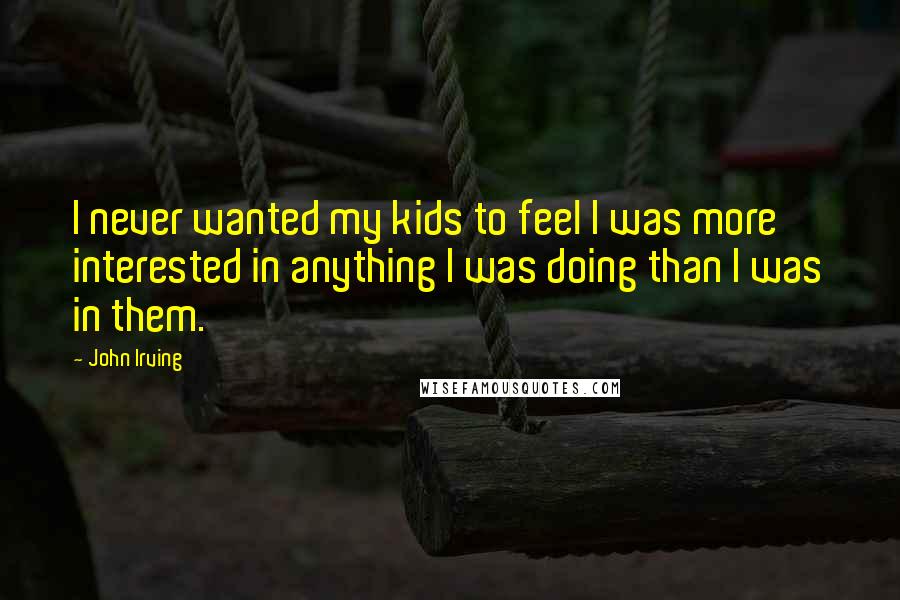 John Irving Quotes: I never wanted my kids to feel I was more interested in anything I was doing than I was in them.