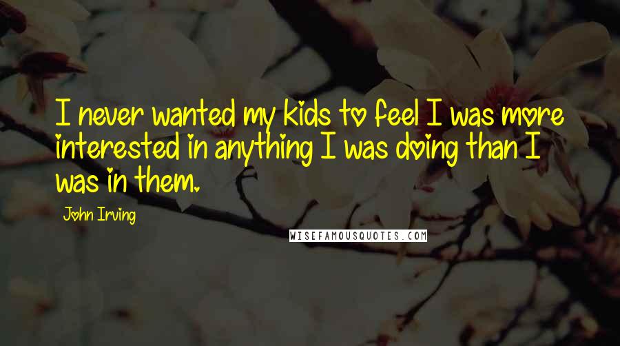 John Irving Quotes: I never wanted my kids to feel I was more interested in anything I was doing than I was in them.