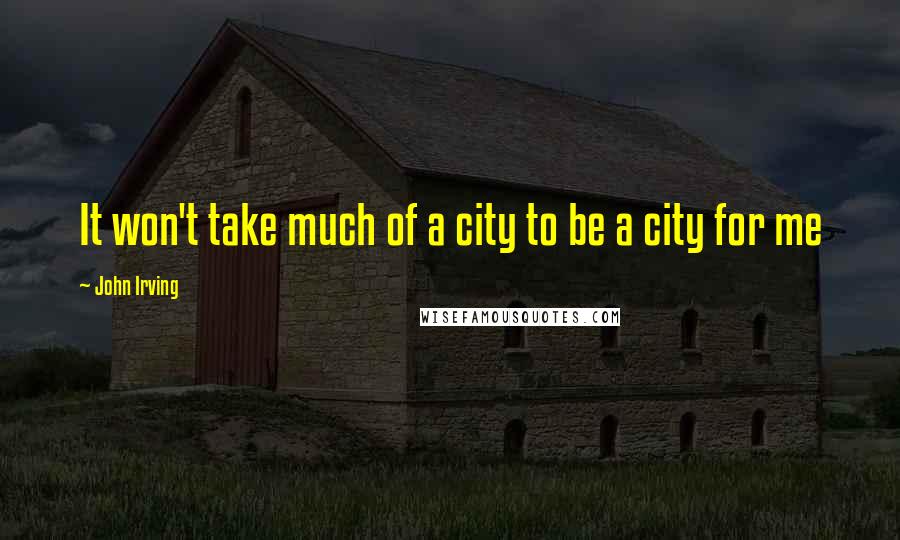 John Irving Quotes: It won't take much of a city to be a city for me