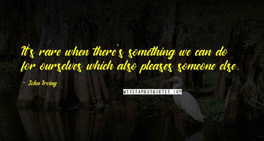 John Irving Quotes: It's rare when there's something we can do for ourselves which also pleases someone else.