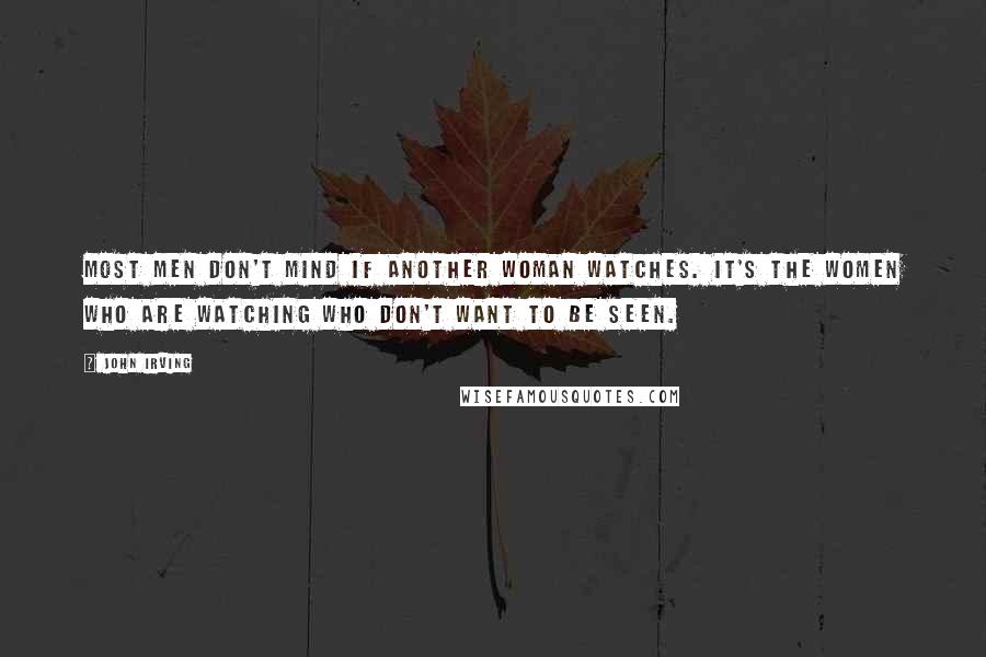 John Irving Quotes: Most men don't mind if another woman watches. It's the women who are watching who don't want to be seen.