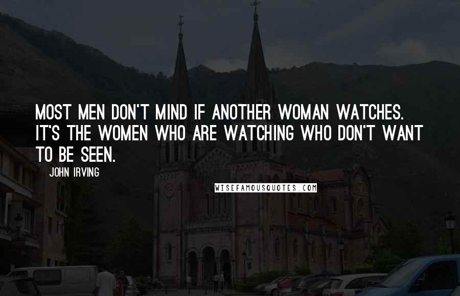 John Irving Quotes: Most men don't mind if another woman watches. It's the women who are watching who don't want to be seen.