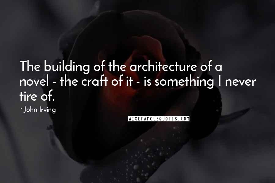 John Irving Quotes: The building of the architecture of a novel - the craft of it - is something I never tire of.