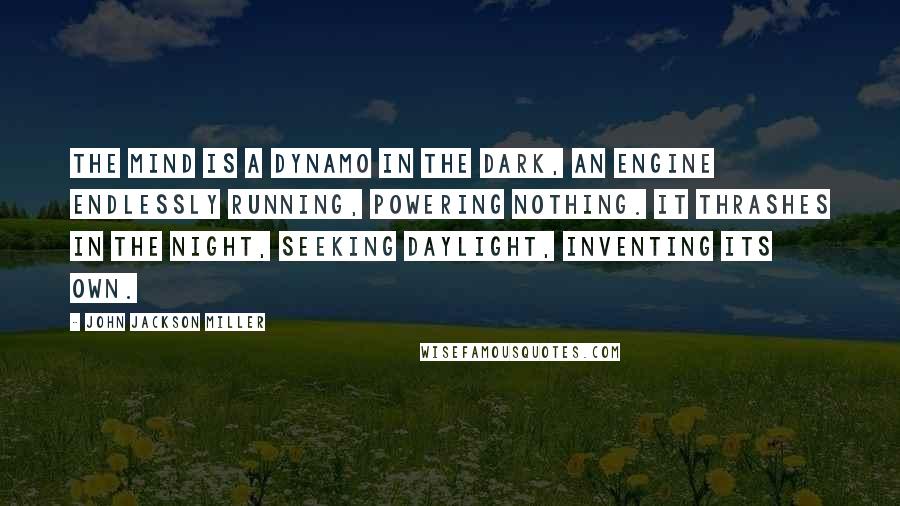 John Jackson Miller Quotes: The mind is a dynamo in the dark, an engine endlessly running, powering nothing. It thrashes in the night, seeking daylight, inventing its own.