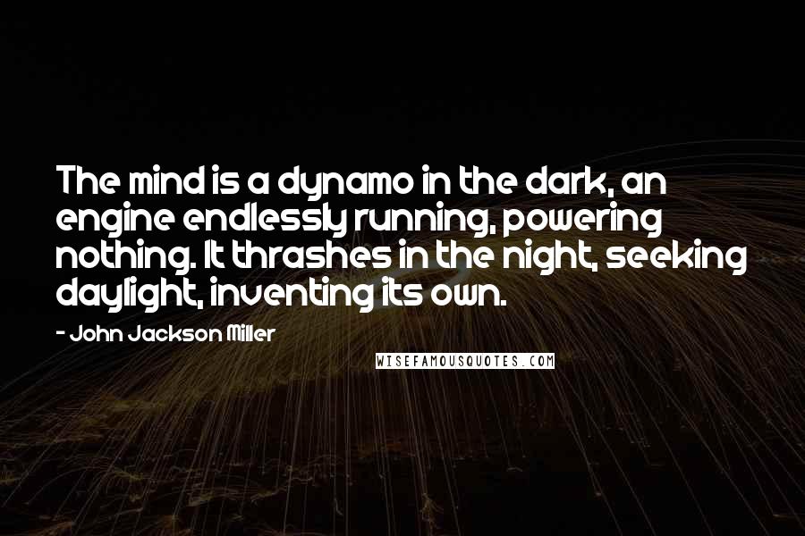 John Jackson Miller Quotes: The mind is a dynamo in the dark, an engine endlessly running, powering nothing. It thrashes in the night, seeking daylight, inventing its own.