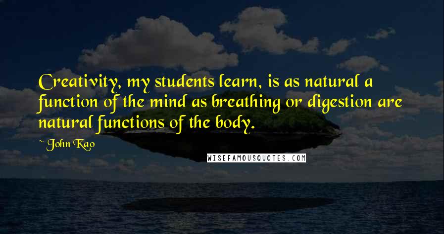 John Kao Quotes: Creativity, my students learn, is as natural a function of the mind as breathing or digestion are natural functions of the body.