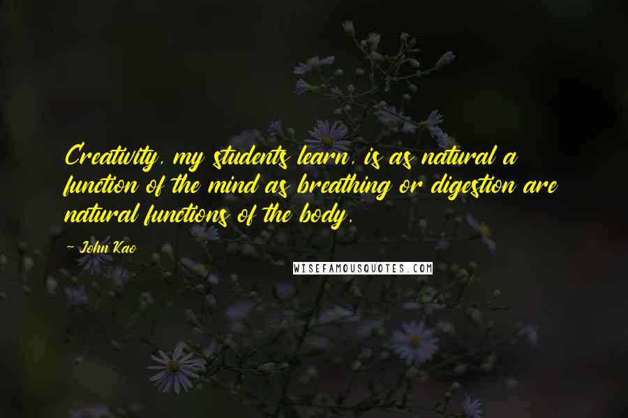 John Kao Quotes: Creativity, my students learn, is as natural a function of the mind as breathing or digestion are natural functions of the body.