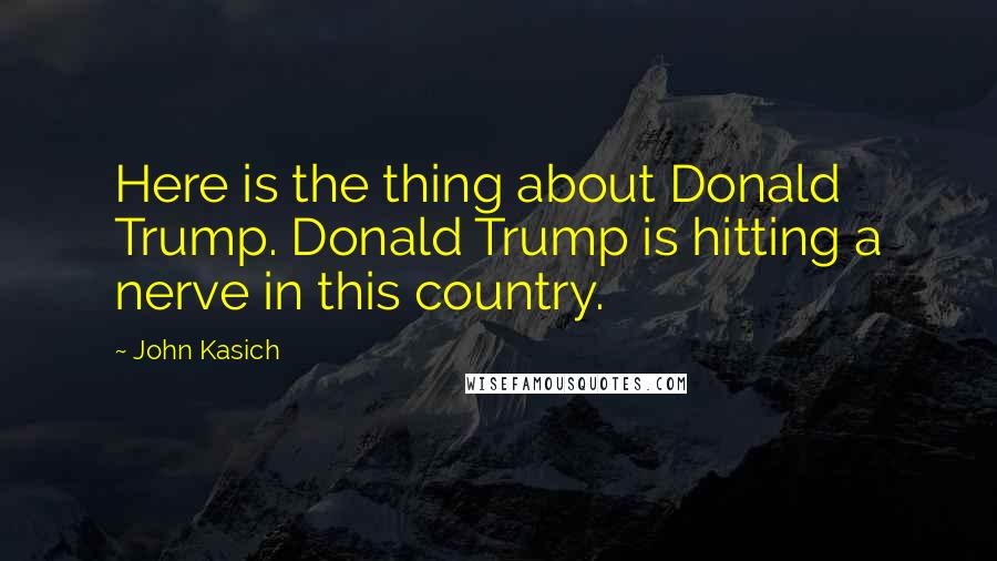 John Kasich Quotes: Here is the thing about Donald Trump. Donald Trump is hitting a nerve in this country.