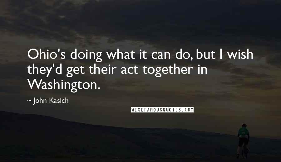 John Kasich Quotes: Ohio's doing what it can do, but I wish they'd get their act together in Washington.