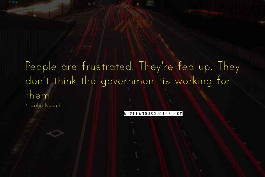 John Kasich Quotes: People are frustrated. They're fed up. They don't think the government is working for them.