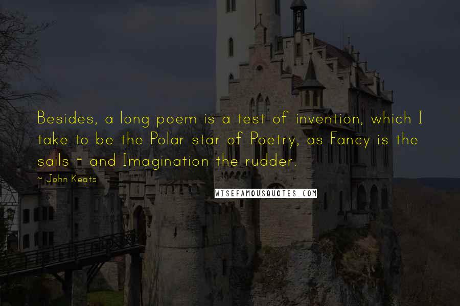 John Keats Quotes: Besides, a long poem is a test of invention, which I take to be the Polar star of Poetry, as Fancy is the sails - and Imagination the rudder.