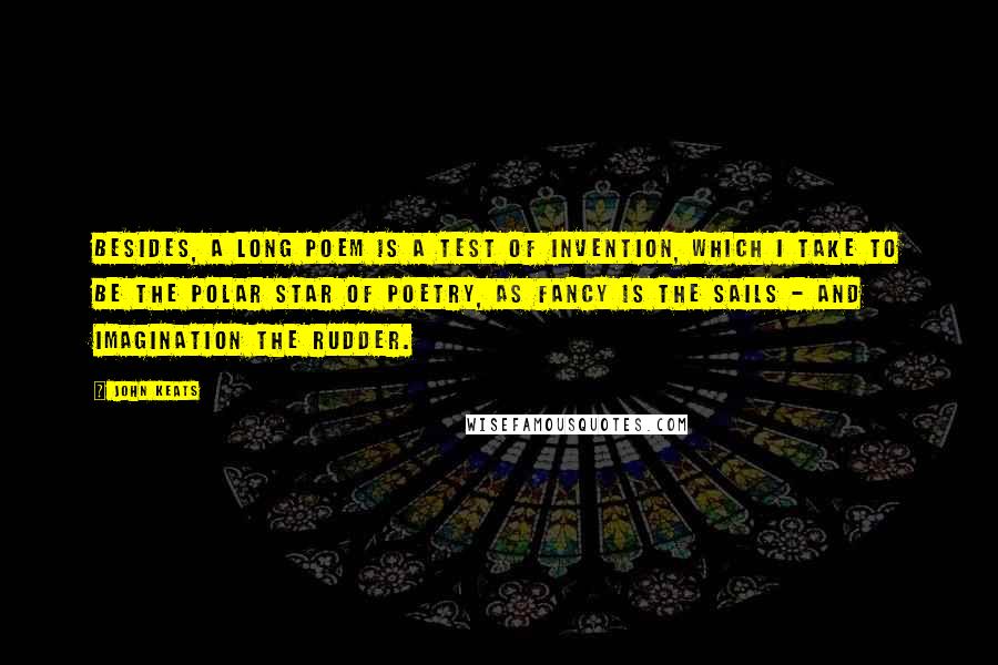 John Keats Quotes: Besides, a long poem is a test of invention, which I take to be the Polar star of Poetry, as Fancy is the sails - and Imagination the rudder.