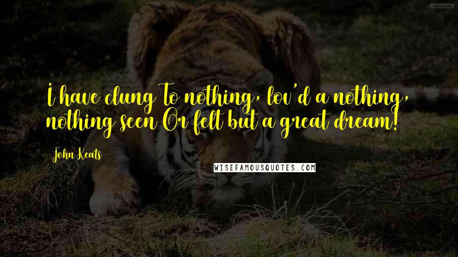 John Keats Quotes: I have clung To nothing, lov'd a nothing, nothing seen Or felt but a great dream!