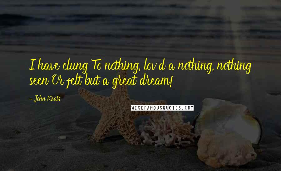 John Keats Quotes: I have clung To nothing, lov'd a nothing, nothing seen Or felt but a great dream!