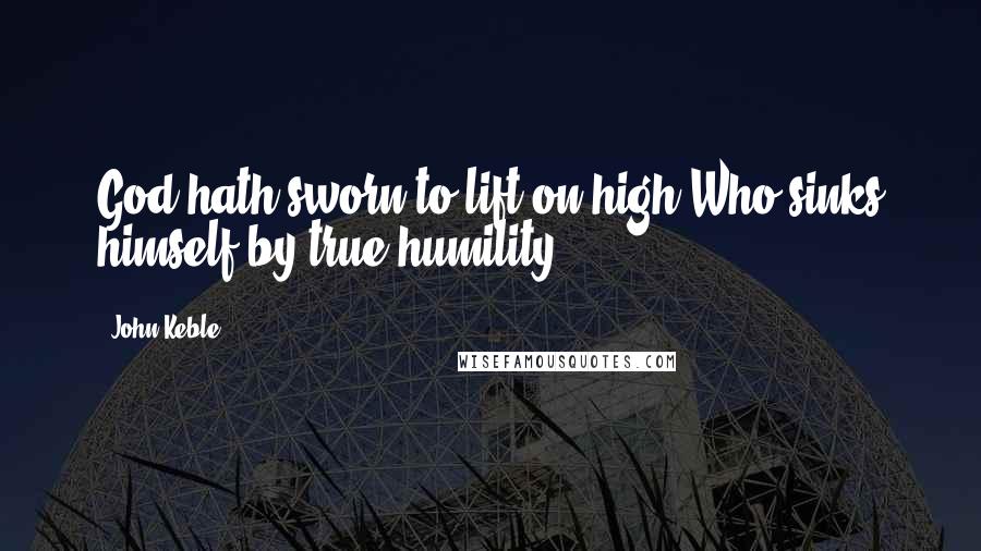 John Keble Quotes: God hath sworn to lift on high Who sinks himself by true humility.