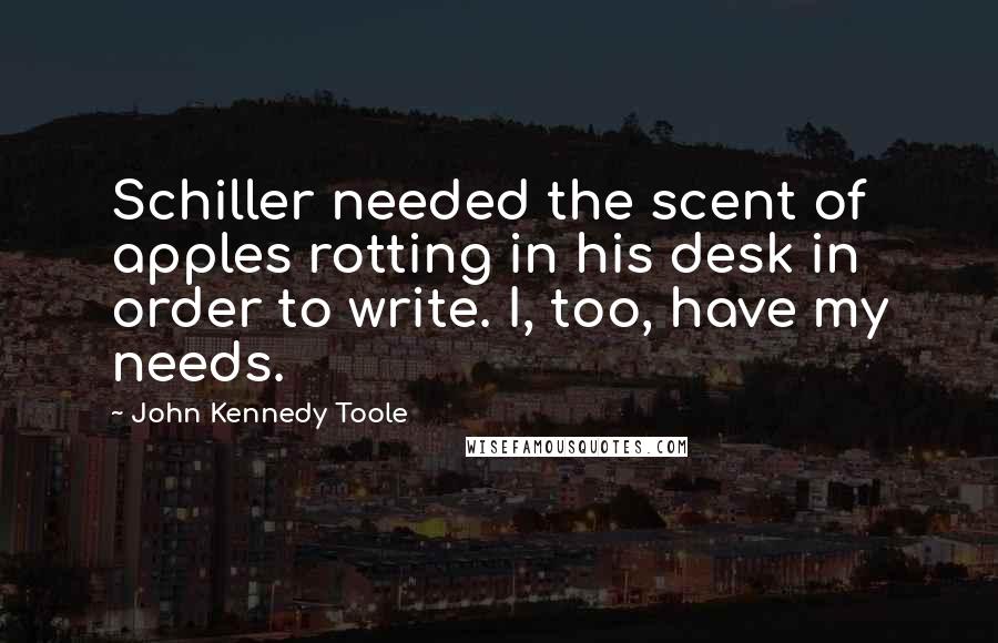 John Kennedy Toole Quotes: Schiller needed the scent of apples rotting in his desk in order to write. I, too, have my needs.