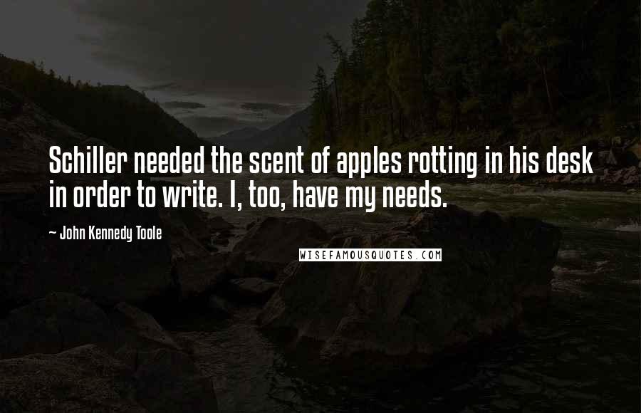 John Kennedy Toole Quotes: Schiller needed the scent of apples rotting in his desk in order to write. I, too, have my needs.