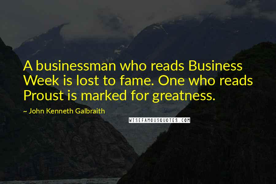 John Kenneth Galbraith Quotes: A businessman who reads Business Week is lost to fame. One who reads Proust is marked for greatness.