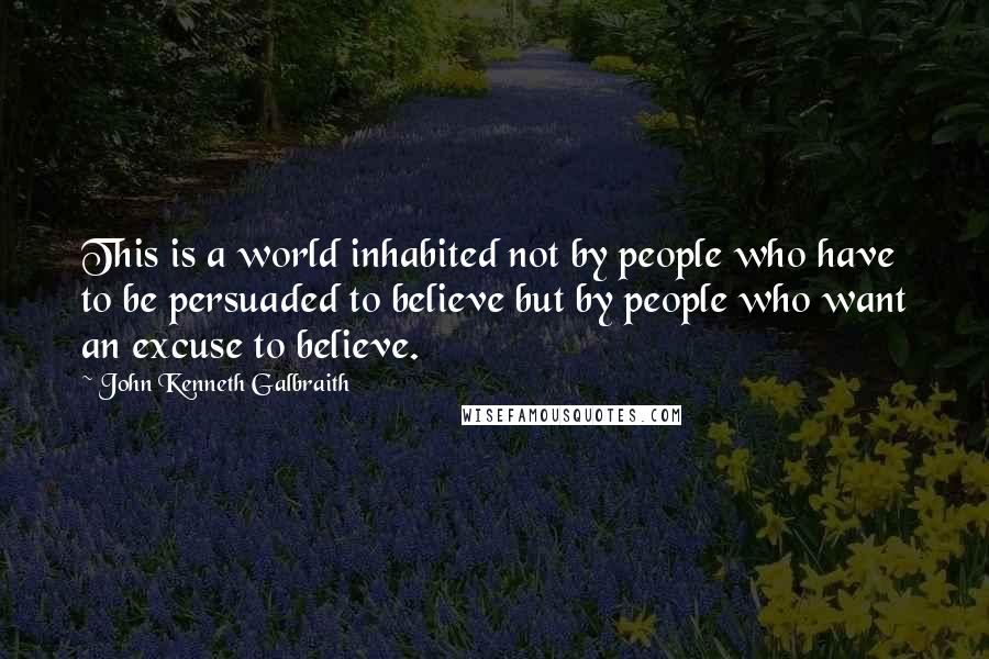 John Kenneth Galbraith Quotes: This is a world inhabited not by people who have to be persuaded to believe but by people who want an excuse to believe.