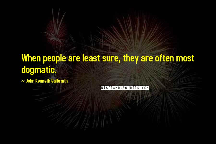 John Kenneth Galbraith Quotes: When people are least sure, they are often most dogmatic.