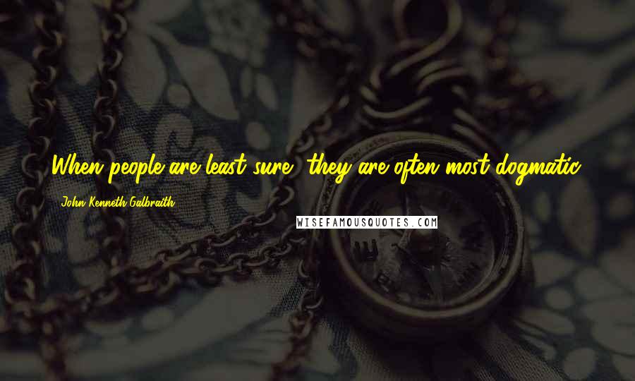 John Kenneth Galbraith Quotes: When people are least sure, they are often most dogmatic.