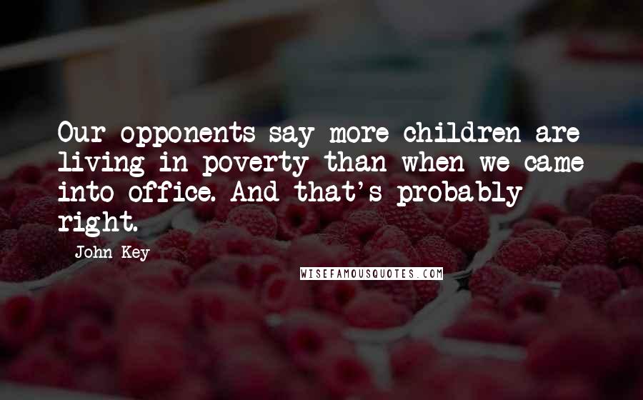 John Key Quotes: Our opponents say more children are living in poverty than when we came into office. And that's probably right.