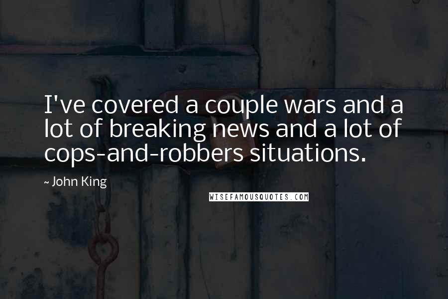 John King Quotes: I've covered a couple wars and a lot of breaking news and a lot of cops-and-robbers situations.