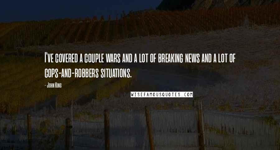 John King Quotes: I've covered a couple wars and a lot of breaking news and a lot of cops-and-robbers situations.