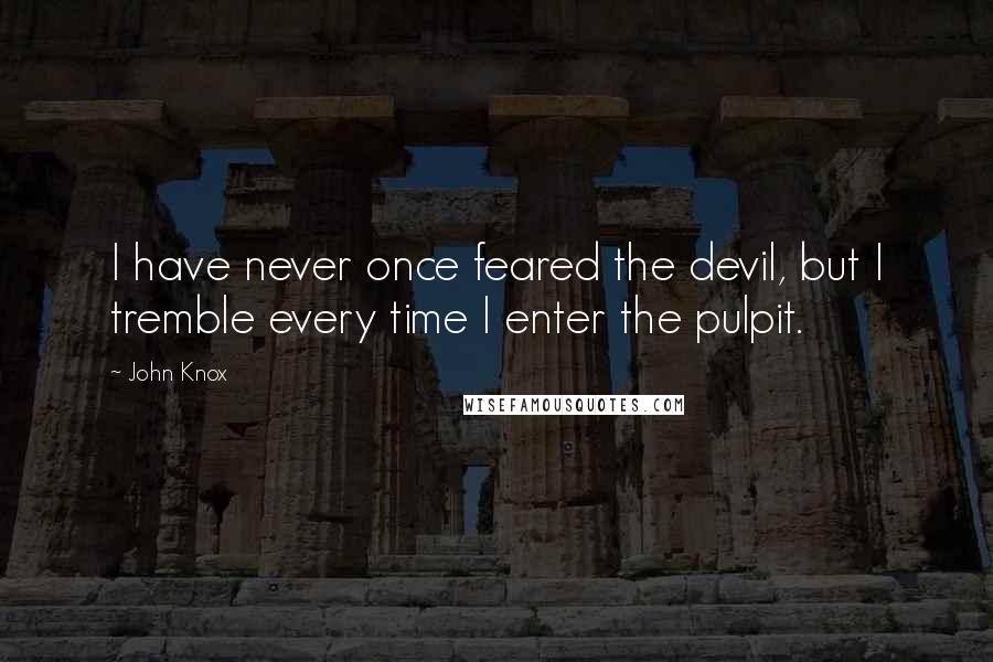 John Knox Quotes: I have never once feared the devil, but I tremble every time I enter the pulpit.