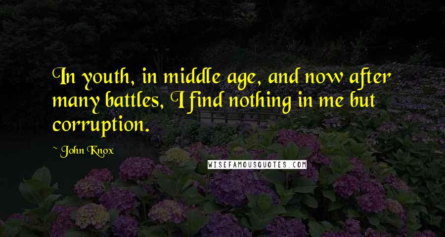 John Knox Quotes: In youth, in middle age, and now after many battles, I find nothing in me but corruption.