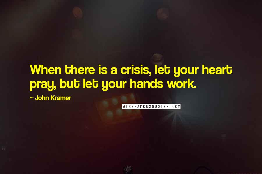 John Kramer Quotes: When there is a crisis, let your heart pray, but let your hands work.