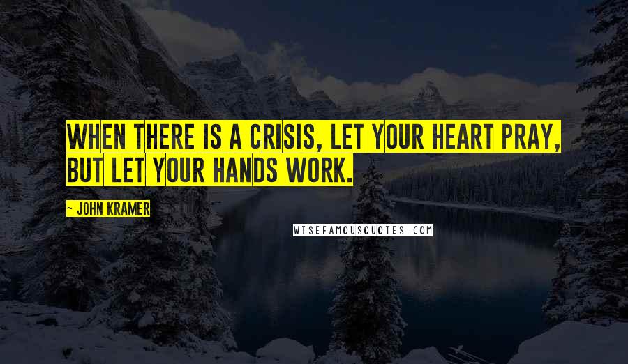 John Kramer Quotes: When there is a crisis, let your heart pray, but let your hands work.