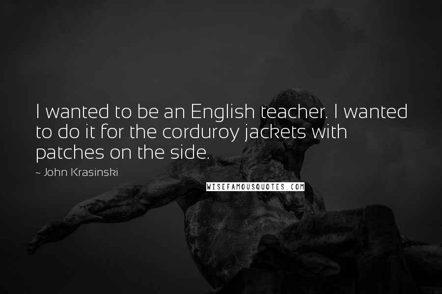 John Krasinski Quotes: I wanted to be an English teacher. I wanted to do it for the corduroy jackets with patches on the side.