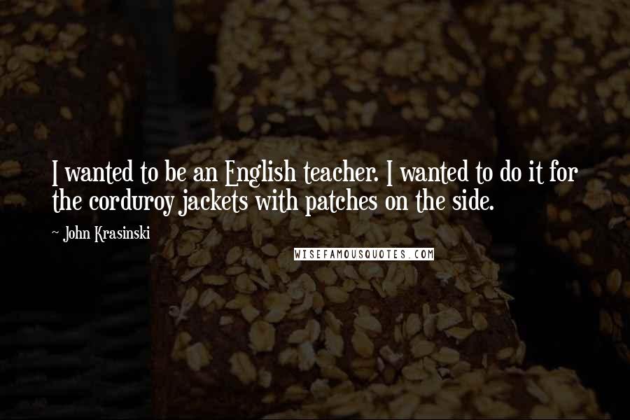 John Krasinski Quotes: I wanted to be an English teacher. I wanted to do it for the corduroy jackets with patches on the side.