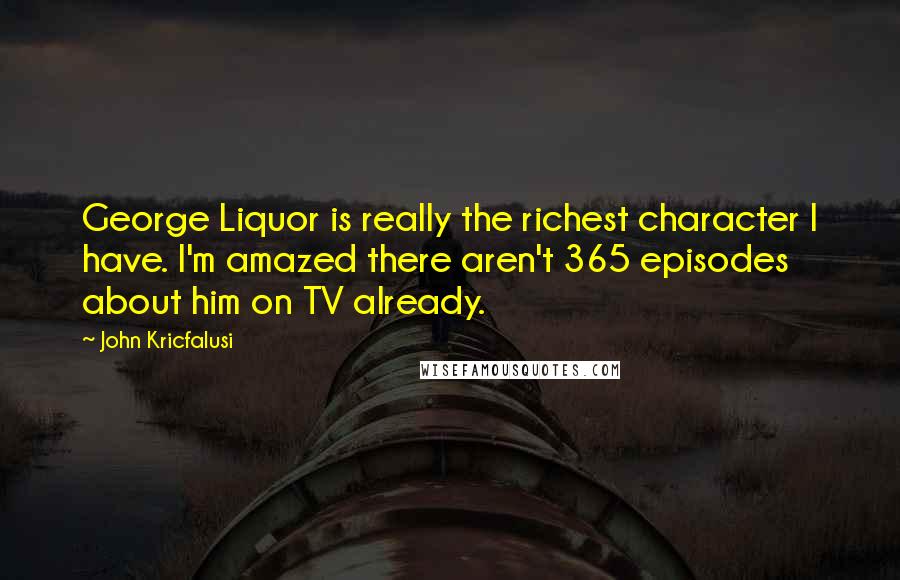 John Kricfalusi Quotes: George Liquor is really the richest character I have. I'm amazed there aren't 365 episodes about him on TV already.