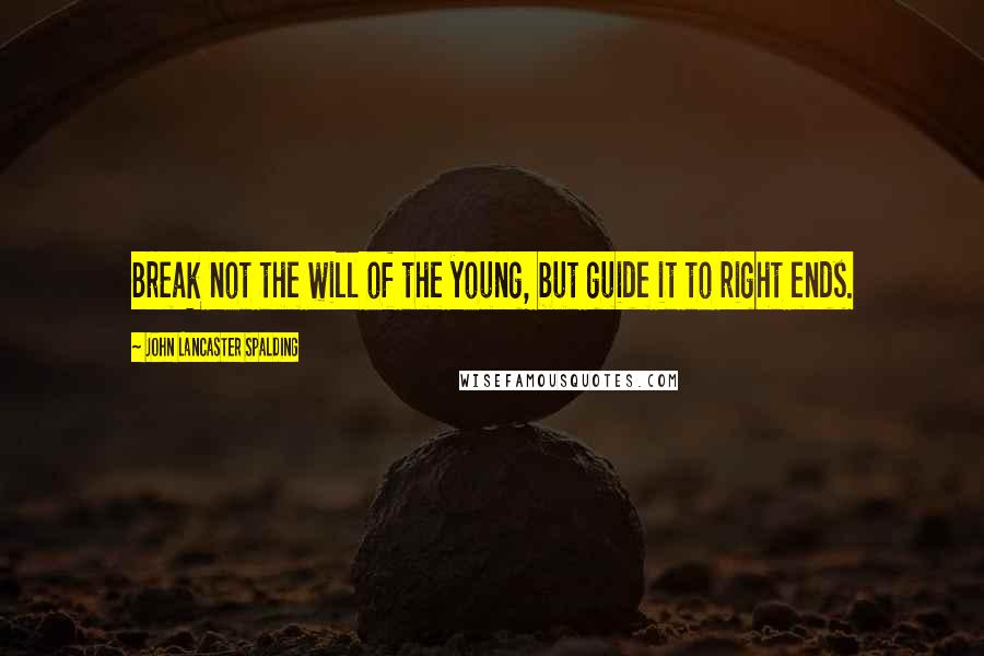 John Lancaster Spalding Quotes: Break not the will of the young, but guide it to right ends.