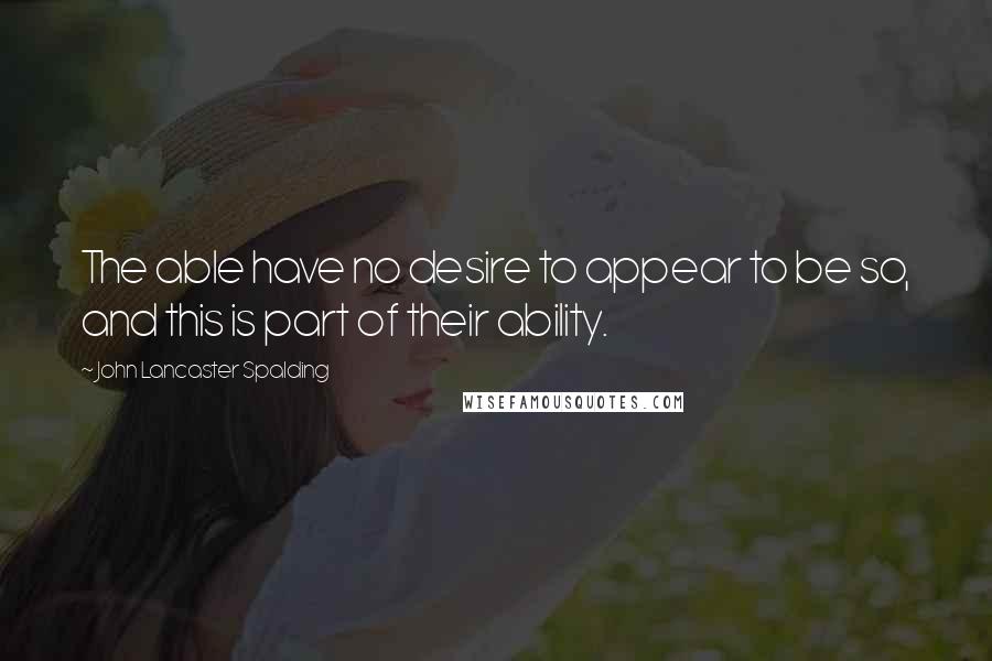 John Lancaster Spalding Quotes: The able have no desire to appear to be so, and this is part of their ability.