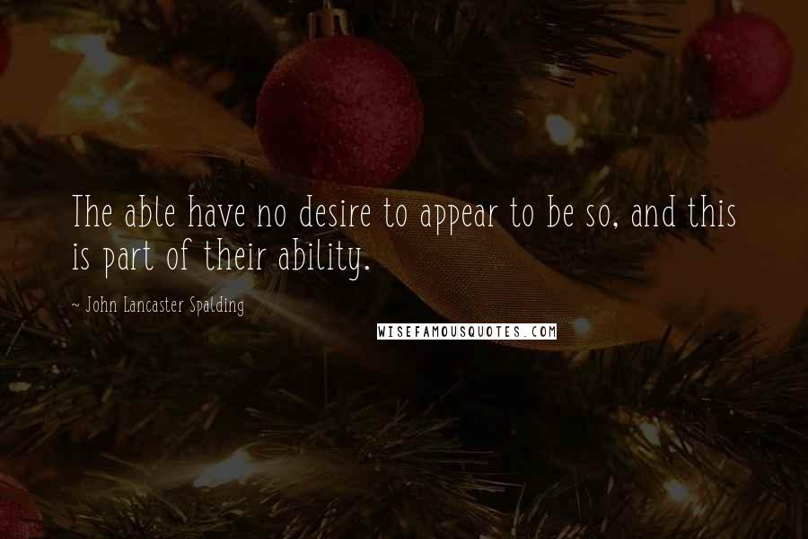 John Lancaster Spalding Quotes: The able have no desire to appear to be so, and this is part of their ability.