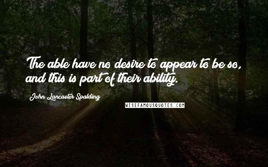 John Lancaster Spalding Quotes: The able have no desire to appear to be so, and this is part of their ability.