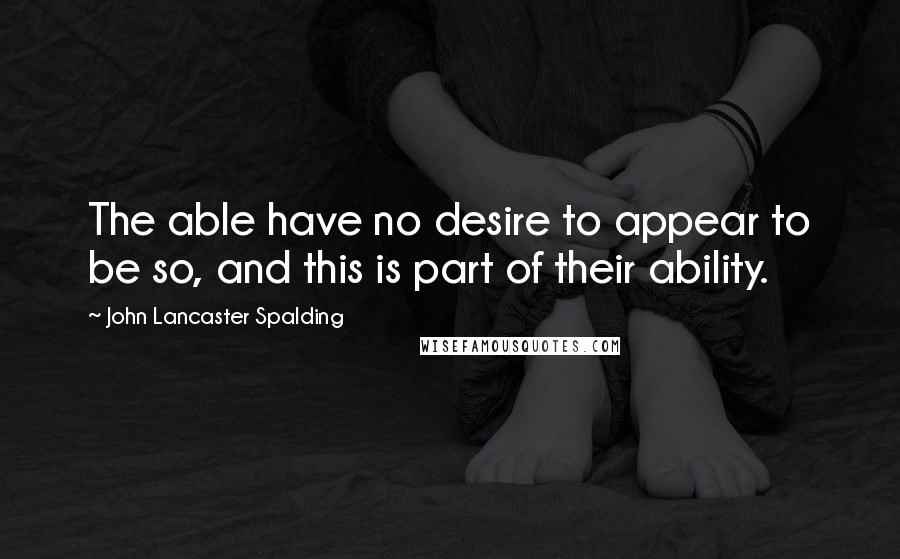 John Lancaster Spalding Quotes: The able have no desire to appear to be so, and this is part of their ability.