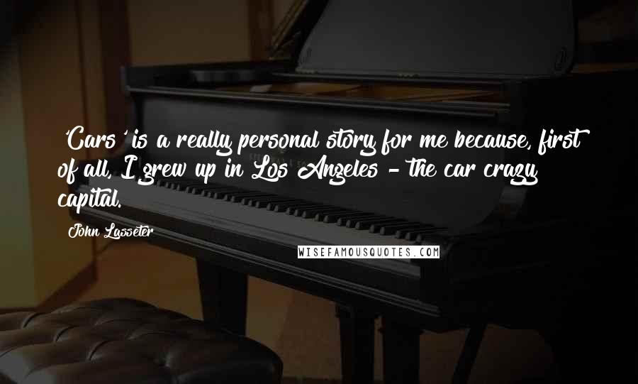 John Lasseter Quotes: 'Cars' is a really personal story for me because, first of all, I grew up in Los Angeles - the car crazy capital.