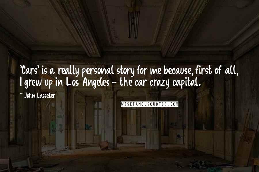 John Lasseter Quotes: 'Cars' is a really personal story for me because, first of all, I grew up in Los Angeles - the car crazy capital.