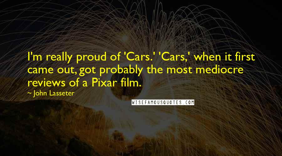 John Lasseter Quotes: I'm really proud of 'Cars.' 'Cars,' when it first came out, got probably the most mediocre reviews of a Pixar film.