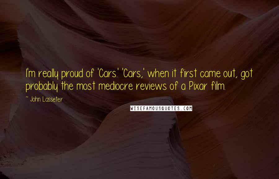 John Lasseter Quotes: I'm really proud of 'Cars.' 'Cars,' when it first came out, got probably the most mediocre reviews of a Pixar film.