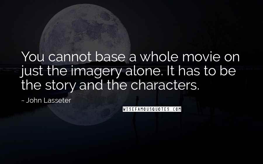 John Lasseter Quotes: You cannot base a whole movie on just the imagery alone. It has to be the story and the characters.